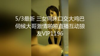 5/3最新 三女同床口交大鸡巴伺候大哥激情啪啪直播互动狼友VIP1196