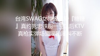 台湾SWAG女神级主播『糖糖』真约死忠铁粉一王二后KTV真枪实弹场面淫乱淫叫不断