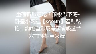 重磅新瓜速吃！顶级BJ下海-卧蚕小网红【soeun】福利私拍，约啪自慰反差舔食吸茎艹穴抽插相当火爆-