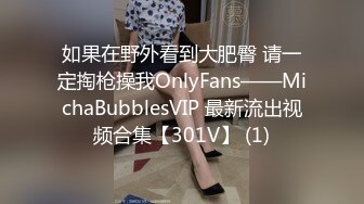 如果在野外看到大肥臀 请一定掏枪操我OnlyFans——MichaBubblesVIP 最新流出视频合集【301V】 (1)