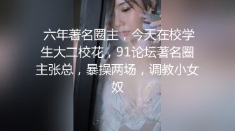  六年著名圈主，今天在校学生大二校花，91论坛著名圈主张总，暴操两场，调教小女奴