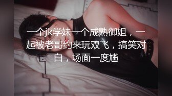 一个jk学妹一个成熟御姐，一起被老哥约来玩双飞，搞笑对白，场面一度尴