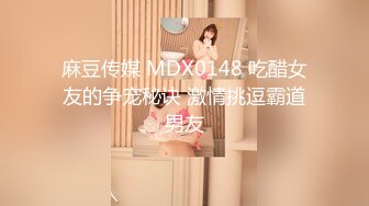 麻豆传媒 MDX0148 吃醋女友的争宠秘诀 激情挑逗霸道男友