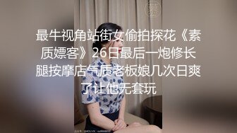 最牛视角站街女偷拍探花《素质嫖客》26日最后一炮修长腿按摩店气质老板娘几次日爽了让他无套玩