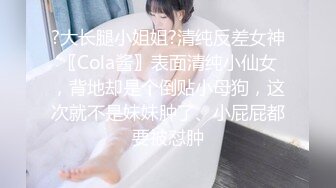 ?大长腿小姐姐?清纯反差女神〖Cola酱〗表面清纯小仙女，背地却是个倒贴小母狗，这次就不是妹妹肿了、小屁屁都要被怼肿