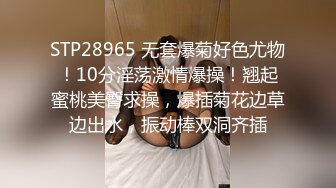 STP28965 无套爆菊好色尤物！10分淫荡激情爆操！翘起蜜桃美臀求操，爆插菊花边草边出水，振动棒双洞齐插