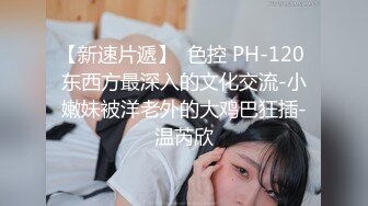 【新速片遞】  色控 PH-120 东西方最深入的文化交流-小嫩妹被洋老外的大鸡巴狂插-温芮欣