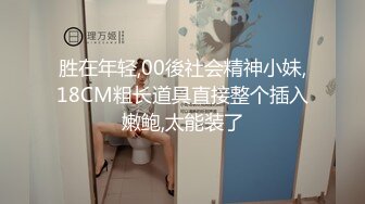 胜在年轻,00後社会精神小妹,18CM粗长道具直接整个插入嫩鲍,太能装了