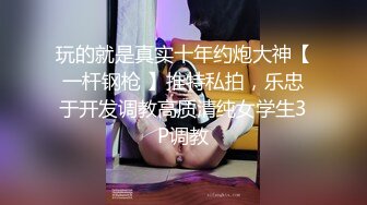 玩的就是真实十年约炮大神【一杆钢枪 】推特私拍，乐忠于开发调教高质清纯女学生3P调教