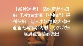 【新片速遞】  清纯反差小母狗✅Twitter萝莉『格格喵』福利私拍，勾人小妖精被大鸡巴爸爸无套爆炒内射，小穴穴被灌满爸爸精液流出