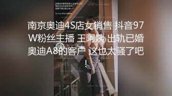 南京奥迪4S店女销售 抖音97W粉丝主播 王阿姨 出轨已婚奥迪A8的客户 这也太骚了吧！