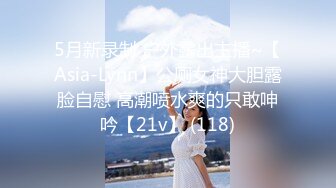 5月新录制 户外露出主播~【Asia-Lynn】公厕女神大胆露脸自慰 高潮喷水爽的只敢呻吟【21v】 (118)