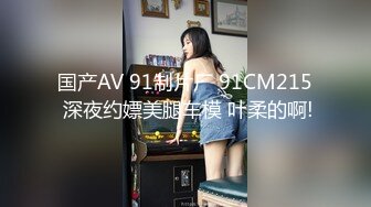 国产AV 91制片厂 91CM215 深夜约嫖美腿车模 叶柔的啊!