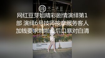 网红豆芽姐精彩剧情演绎第1部 演绎6号技师按摩服务客人加钱要求啪啪最后口暴对白清晰