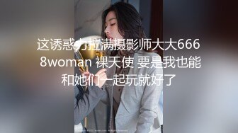 这诱惑力拉满摄影师大大666 8woman 裸天使 要是我也能和她们一起玩就好了