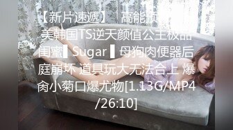 【新片速遞】✿高能预警✿ 最美韩国TS逆天颜值公主极品闺蜜▌Sugar ▌母狗肉便器后庭崩坏 道具玩大无法合上 爆肏小菊口爆尤物[1.13G/MP4/26:10]