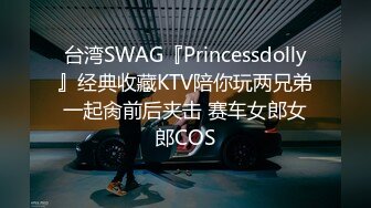 台湾SWAG『Princessdolly』经典收藏KTV陪你玩两兄弟一起肏前后夹击 赛车女郎女郎COS