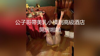 公子哥帶美乳小模到高級酒店開房啪啪