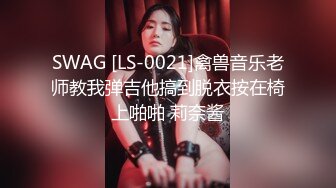 SWAG [LS-0021]禽兽音乐老师教我弹吉他搞到脱衣按在椅上啪啪 莉奈酱