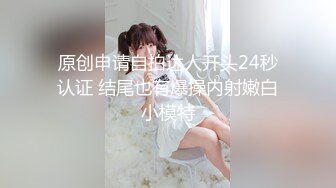 原创申请自拍达人开头24秒认证 结尾也有爆操内射嫩白小模特