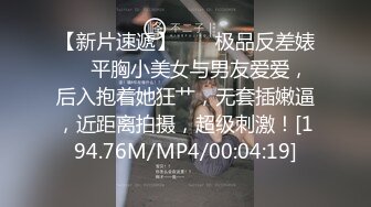 【新片速遞】  ❤️极品反差婊❤️平胸小美女与男友爱爱，后入抱着她狂艹，无套插嫩逼，近距离拍摄，超级刺激！[194.76M/MP4/00:04:19]