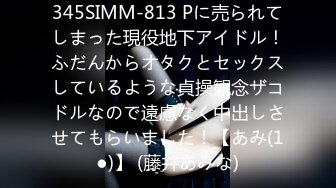 345SIMM-813 Pに売られてしまった現役地下アイドル！ふだんからオタクとセックスしているような貞操観念ザコドルなので遠慮なく中出しさせてもらいました！【あみ(1●)】 (藤井あみな)