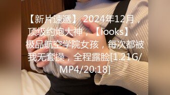 【新片速遞】 2024年12月，顶级约炮大神，【looks】，极品航空学院女孩，每次都被我无套操，全程露脸[1.21G/MP4/20:18]