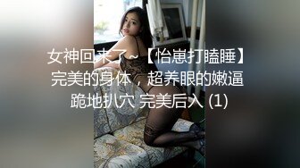 女神回来了~【怡崽打瞌睡】完美的身体，超养眼的嫩逼 跪地扒穴 完美后入 (1)