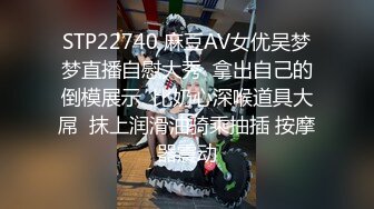 STP22740 麻豆AV女优吴梦梦直播自慰大秀  拿出自己的倒模展示  比奶心深喉道具大屌  抹上润滑油骑乘抽插 按摩器震动