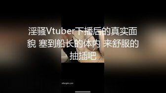 淫骚Vtuber下播后的真实面貌 塞到船长的体内 来舒服的抽插吧