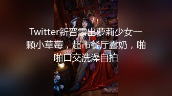 Twitter新晋露出萝莉少女一颗小草莓，超市餐厅露奶，啪啪口交洗澡自拍