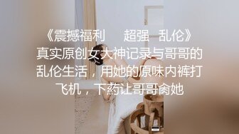 《震撼福利❤️超强✿乱伦》真实原创女大神记录与哥哥的乱伦生活，用她的原味内裤打飞机，下葯让哥哥肏她