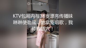 KTV包厢内与18岁漂亮传播妹琳琳使劲摇，她拿麦唱歌，我棒棒插穴！