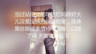 当过站街女的年轻后妈跟好大儿没羞没臊的操逼日常，连体黑丝销魂表情特写深喉，口技了得 无套骑乘吐舌