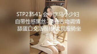 STP23541 会一字马小少妇 自带性感黑丝  撕裆舌吻调情  舔蛋口交活很棒 大屁股骑坐后