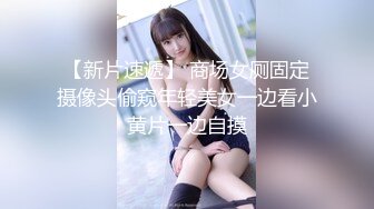 【新片速遞】 商场女厕固定摄像头偷窥年轻美女一边看小黄片一边自摸