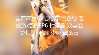 国产麻豆AV 原创节目企划 淫欲游戏王 EP6 性爱篇 双英战龙根 3P混战 李娜 郭童童