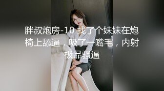 胖叔炮房-10 找了个妹妹在炮椅上舔逼，吸了一嘴毛，内射极品骚逼