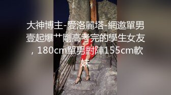 大神博主-愛洛麗塔-網邀單男壹起爆艹剛高考完的學生女友，180cm單男對陣155cm軟妹