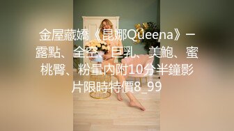 金屋藏嬌《昆娜Queena》─露點、全空、巨乳、美鮑、蜜桃臀、粉暈內附10分半鐘影片限時特價8_99