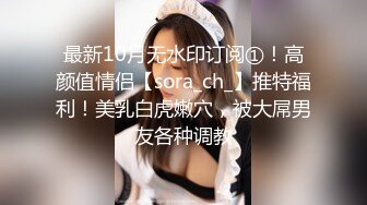 最新10月无水印订阅①！高颜值情侣【sora_ch_】推特福利！美乳白虎嫩穴，被大屌男友各种调教