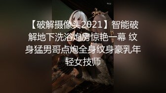 【破解摄像头2021】智能破解地下洗浴炮房惊艳一幕 纹身猛男哥点炮全身纹身豪乳年轻女技师