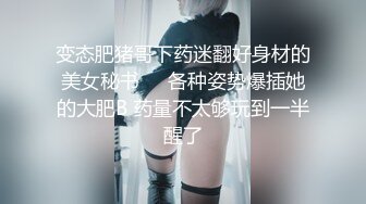 变态肥猪哥下药迷翻好身材的美女秘书❤️各种姿势爆插她的大肥B 药量不太够玩到一半醒了