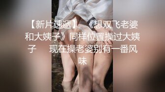 【新片速遞】  《想双飞老婆和大姨子》同样位置操过大姨子❤️现在操老婆别有一番风味