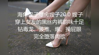  海角侄子爆肏嫂子20.0 嫂子穿上女友的黑丝内裤韵味十足 钻毒龙、波推、爆、操屁眼 完全堕落肉欲