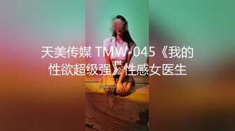 天美传媒 TMW-045《我的性欲超级强》性感女医生