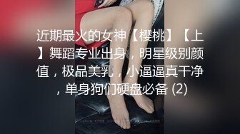 近期最火的女神【樱桃】【上】舞蹈专业出身，明星级别颜值，极品美乳，小逼逼真干净，单身狗们硬盘必备 (2)