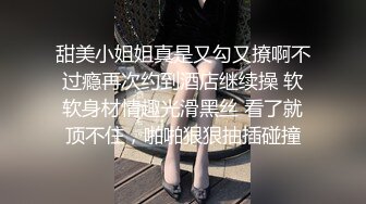 甜美小姐姐真是又勾又撩啊不过瘾再次约到酒店继续操 软软身材情趣光滑黑丝 看了就顶不住，啪啪狠狠抽插碰撞