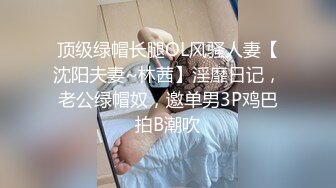 顶级绿帽长腿OL风骚人妻【沈阳夫妻~林茜】淫靡日记，老公绿帽奴，邀单男3P鸡巴拍B潮吹