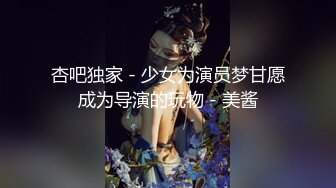 STP22374 抖音网红小主播 大圈外围女神 肤白貌美 双乳坚挺 小马哥抠穴后入 干得激情飞扬高潮不断